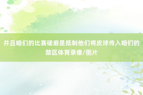 并且咱们的比赛磋磨是抵制他们将皮球传入咱们的禁区体育录像/图片