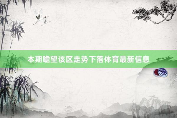 本期瞻望该区走势下落体育最新信息