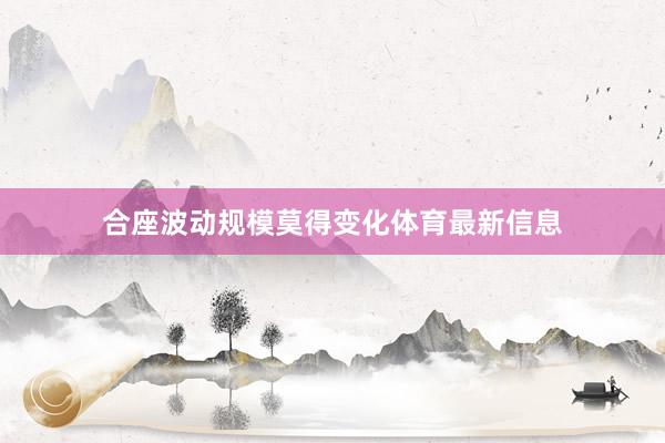 合座波动规模莫得变化体育最新信息