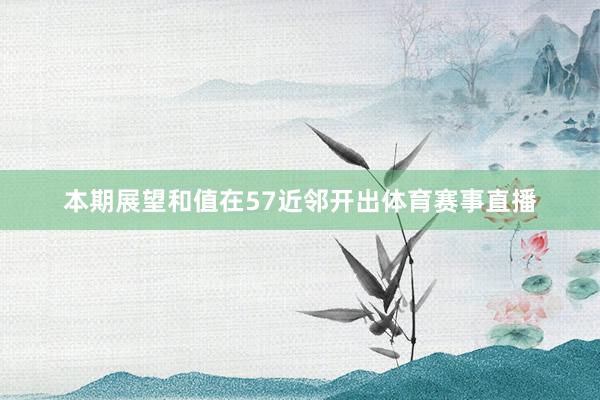 本期展望和值在57近邻开出体育赛事直播