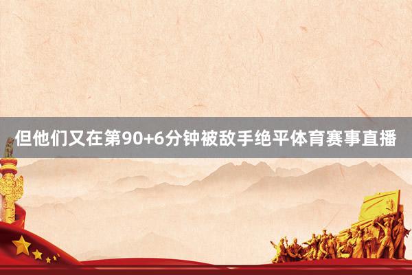 但他们又在第90+6分钟被敌手绝平体育赛事直播