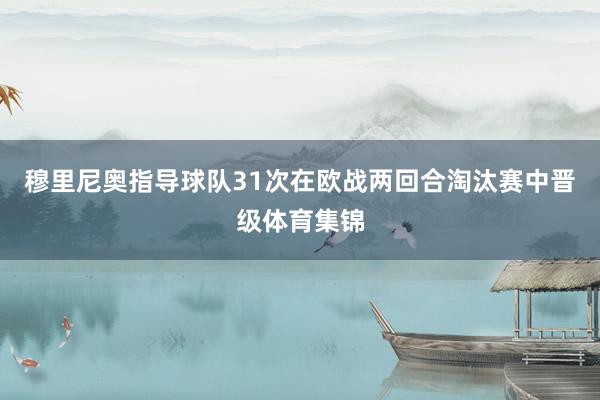 穆里尼奥指导球队31次在欧战两回合淘汰赛中晋级体育集锦