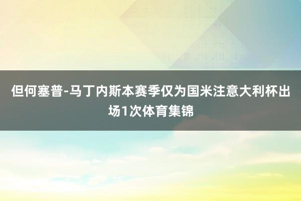 但何塞普-马丁内斯本赛季仅为国米注意大利杯出场1次体育集锦