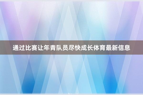 通过比赛让年青队员尽快成长体育最新信息