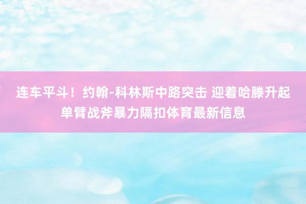 连车平斗！约翰-科林斯中路突击 迎着哈滕升起单臂战斧暴力隔扣体育最新信息