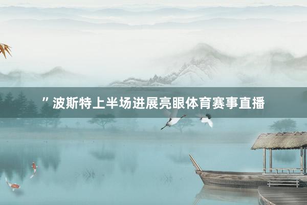 ”波斯特上半场进展亮眼体育赛事直播