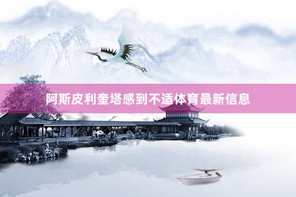 阿斯皮利奎塔感到不适体育最新信息
