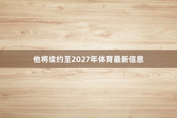 他将续约至2027年体育最新信息