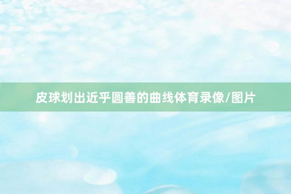 皮球划出近乎圆善的曲线体育录像/图片