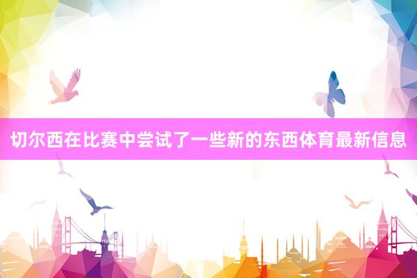 切尔西在比赛中尝试了一些新的东西体育最新信息