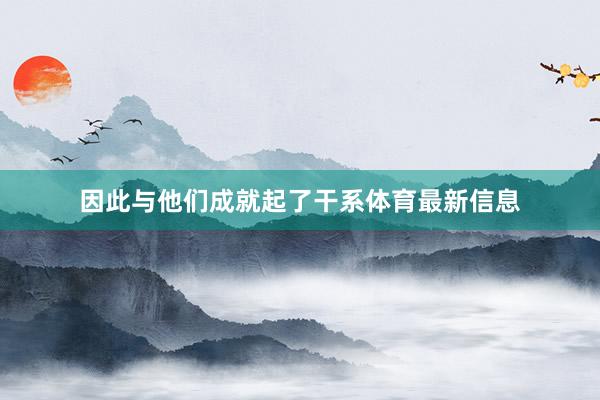 因此与他们成就起了干系体育最新信息