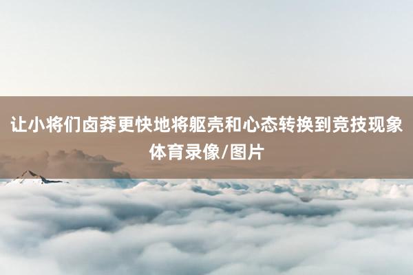 让小将们卤莽更快地将躯壳和心态转换到竞技现象体育录像/图片