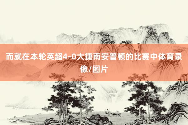 而就在本轮英超4-0大捷南安普顿的比赛中体育录像/图片