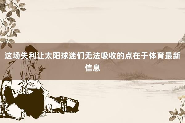 这场失利让太阳球迷们无法吸收的点在于体育最新信息