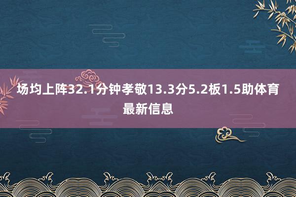 场均上阵32.1分钟孝敬13.3分5.2板1.5助体育最新信息