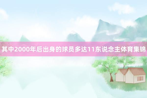 其中2000年后出身的球员多达11东说念主体育集锦