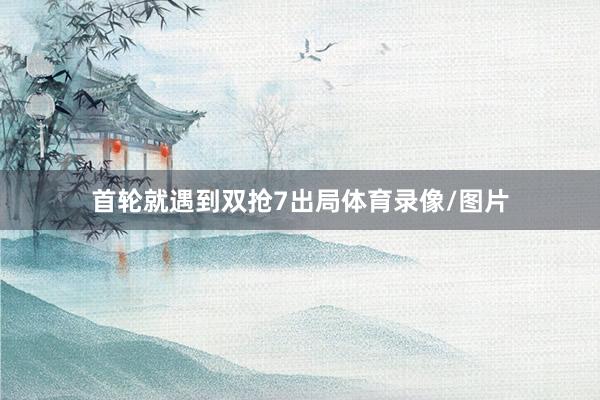 首轮就遇到双抢7出局体育录像/图片