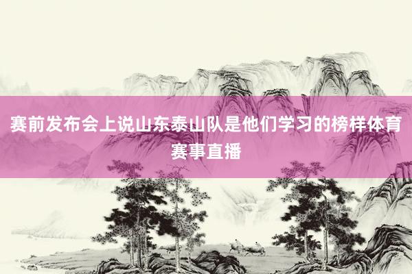 赛前发布会上说山东泰山队是他们学习的榜样体育赛事直播