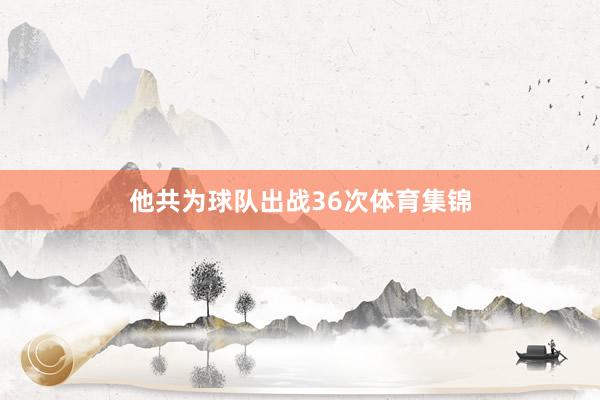 他共为球队出战36次体育集锦