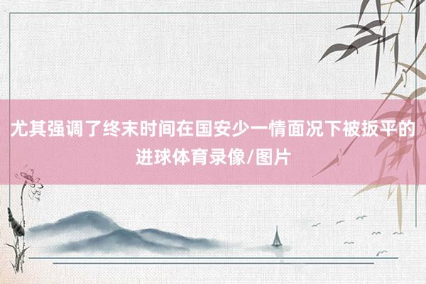 尤其强调了终末时间在国安少一情面况下被扳平的进球体育录像/图片