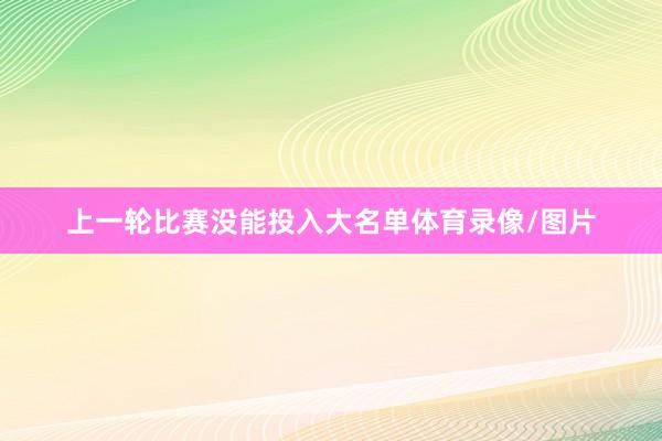 上一轮比赛没能投入大名单体育录像/图片