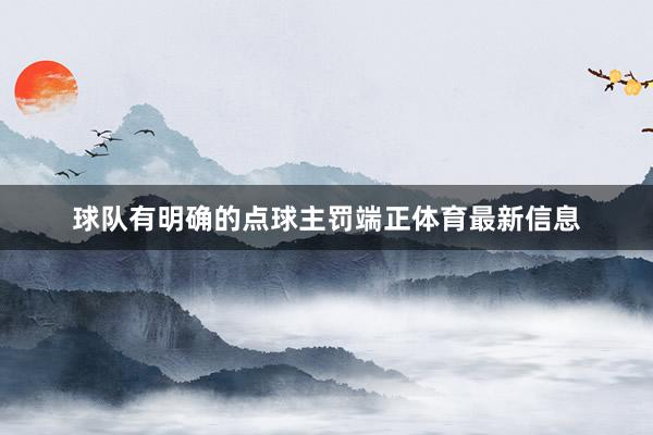 球队有明确的点球主罚端正体育最新信息
