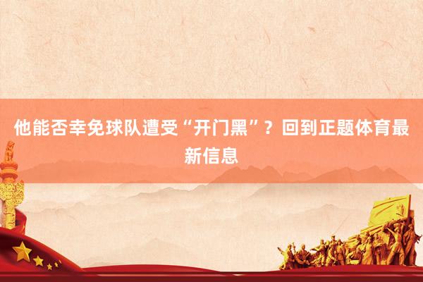 他能否幸免球队遭受“开门黑”？回到正题体育最新信息
