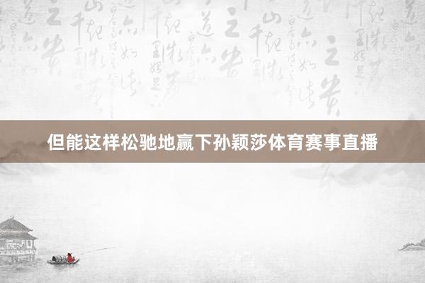 但能这样松驰地赢下孙颖莎体育赛事直播
