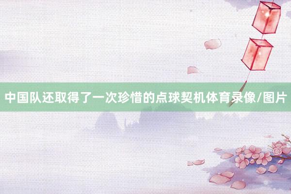 中国队还取得了一次珍惜的点球契机体育录像/图片