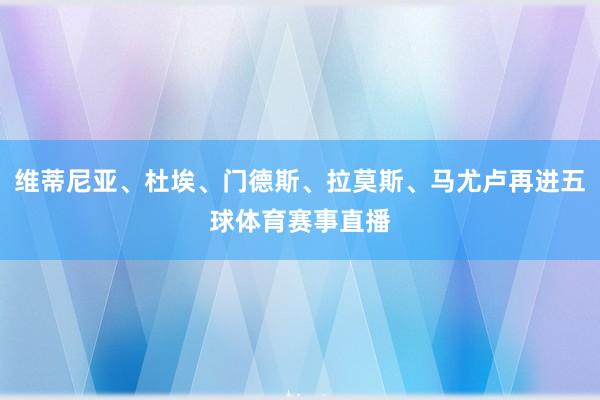 维蒂尼亚、杜埃、门德斯、拉莫斯、马尤卢再进五球体育赛事直播