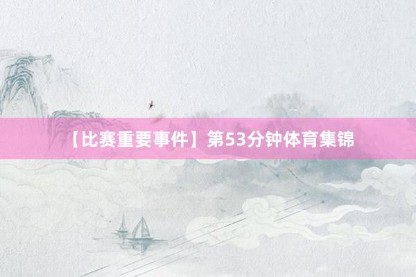 【比赛重要事件】第53分钟体育集锦