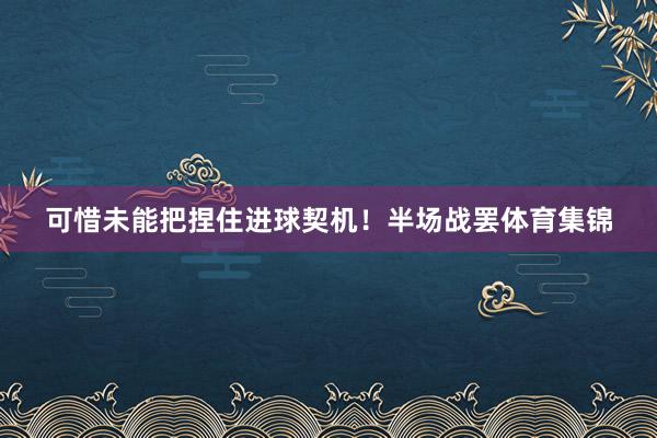 可惜未能把捏住进球契机！半场战罢体育集锦