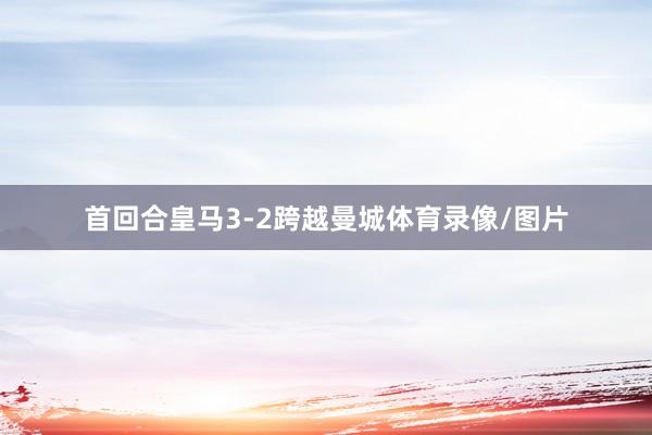 首回合皇马3-2跨越曼城体育录像/图片