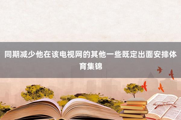 同期减少他在该电视网的其他一些既定出面安排体育集锦