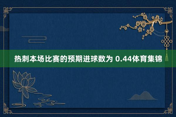 热刺本场比赛的预期进球数为 0.44体育集锦