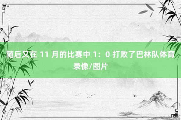 随后又在 11 月的比赛中 1：0 打败了巴林队体育录像/图片