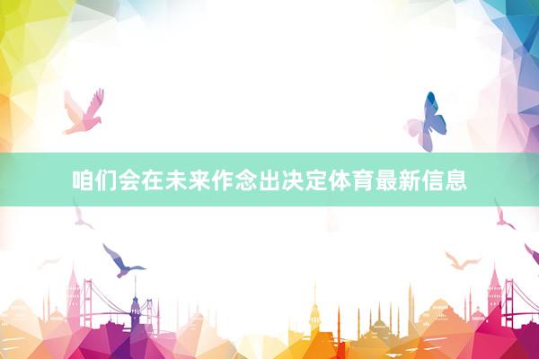 咱们会在未来作念出决定体育最新信息