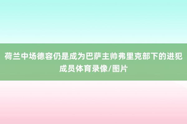 荷兰中场德容仍是成为巴萨主帅弗里克部下的进犯成员体育录像/图片