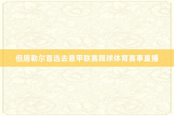 但居勒尔首选去意甲联赛踢球体育赛事直播