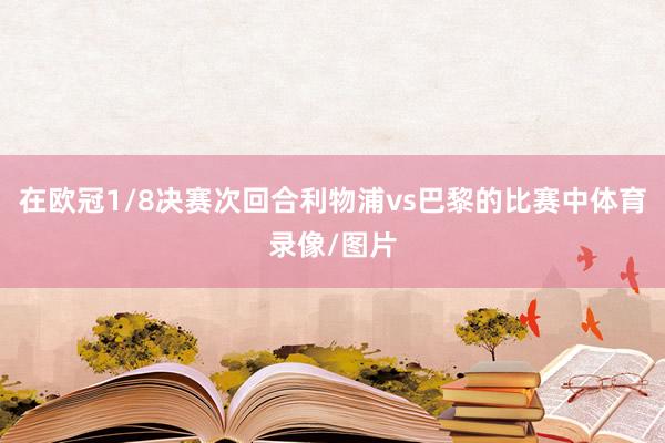在欧冠1/8决赛次回合利物浦vs巴黎的比赛中体育录像/图片