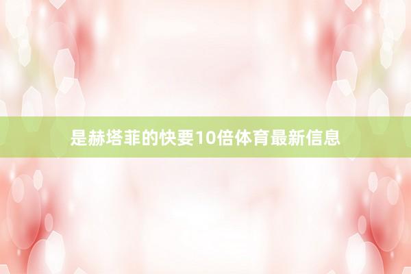 是赫塔菲的快要10倍体育最新信息