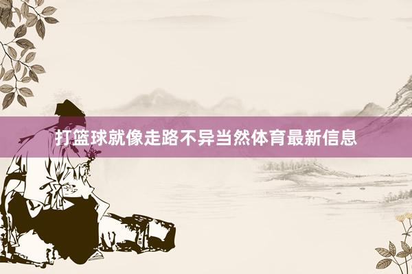 打篮球就像走路不异当然体育最新信息