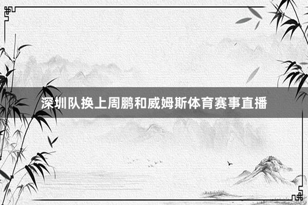 深圳队换上周鹏和威姆斯体育赛事直播