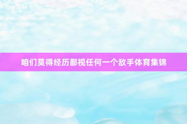 咱们莫得经历鄙视任何一个敌手体育集锦