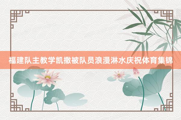 福建队主教学凯撒被队员浪漫淋水庆祝体育集锦
