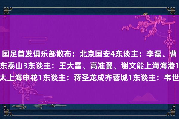 国足首发俱乐部散布：北京国安4东谈主：李磊、曹永竞、林良铭、张玉宁山东泰山3东谈主：王大雷、高准翼、谢文能上海海港1东谈主：蒋光太上海申花1东谈主：蒋圣龙成齐蓉城1东谈主：韦世豪河南1东谈主：王上源    体育赛事直播