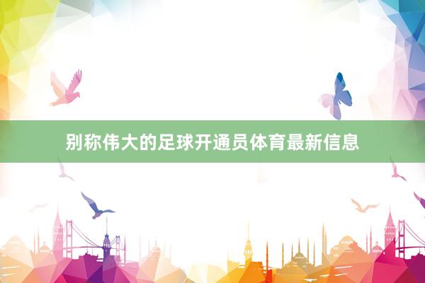 别称伟大的足球开通员体育最新信息