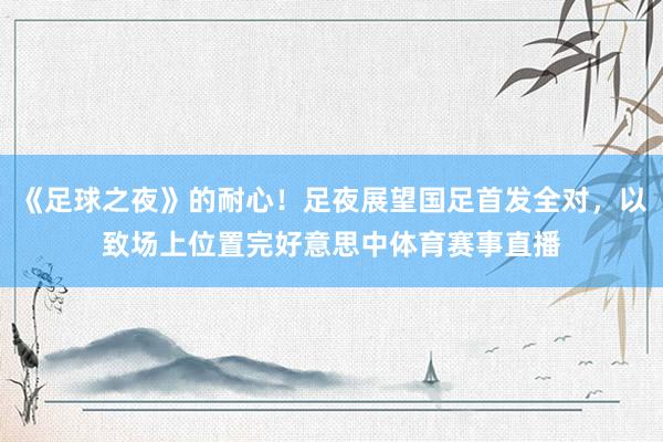 《足球之夜》的耐心！足夜展望国足首发全对，以致场上位置完好意思中体育赛事直播