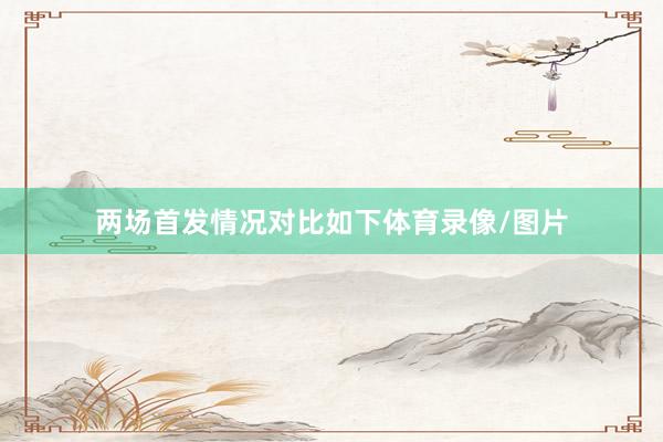 两场首发情况对比如下体育录像/图片