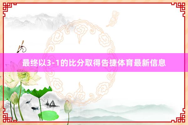 最终以3-1的比分取得告捷体育最新信息